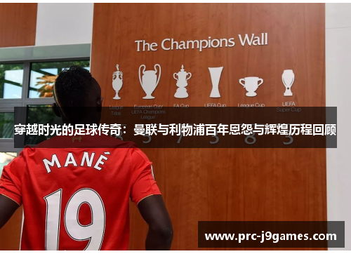 穿越时光的足球传奇:曼联与利物浦百年恩怨与辉煌历程回顾 穿越时光的足球传奇:曼联与利物浦百年恩怨与辉煌历程回顾