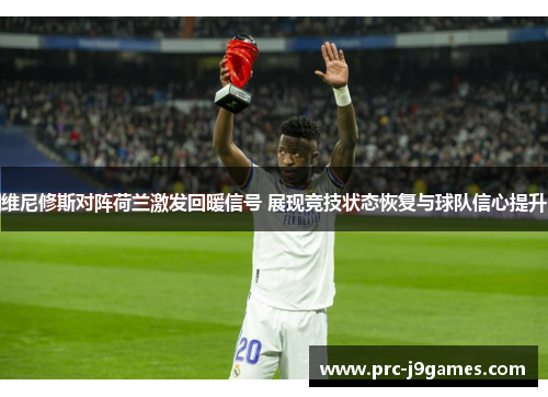 维尼修斯对阵荷兰激发回暖信号 展现竞技状态恢复与球队信心提升